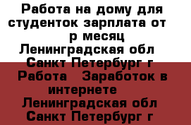 Работа на дому для студенток зарплата от 60000 р/месяц - Ленинградская обл., Санкт-Петербург г. Работа » Заработок в интернете   . Ленинградская обл.,Санкт-Петербург г.